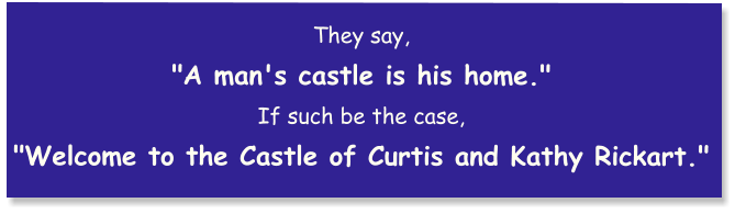 They say, "A man's castle is his home."  If such be the case, "Welcome to the Castle of Curtis and Kathy Rickart."